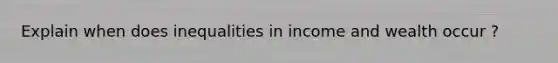 Explain when does inequalities in income and wealth occur ?