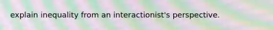 explain inequality from an interactionist's perspective.
