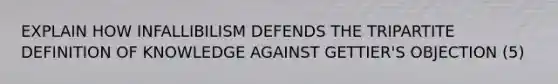 EXPLAIN HOW INFALLIBILISM DEFENDS THE TRIPARTITE DEFINITION OF KNOWLEDGE AGAINST GETTIER'S OBJECTION (5)