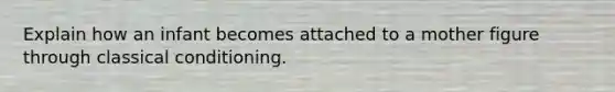 Explain how an infant becomes attached to a mother figure through classical conditioning.