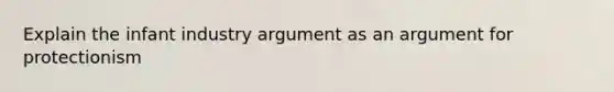 Explain the infant industry argument as an argument for protectionism