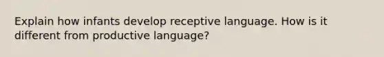 Explain how infants develop receptive language. How is it different from productive language?