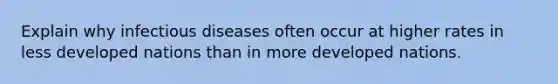 Explain why infectious diseases often occur at higher rates in less developed nations than in more developed nations.