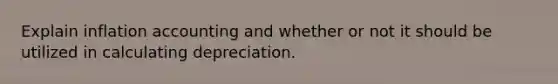 Explain inflation accounting and whether or not it should be utilized in calculating depreciation.