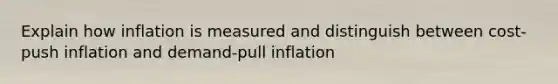 Explain how inflation is measured and distinguish between cost-push inflation and demand-pull inflation