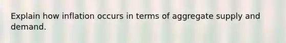 Explain how inflation occurs in terms of aggregate supply and demand.