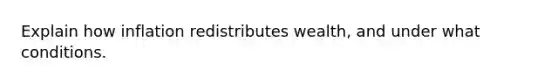 Explain how inflation redistributes wealth, and under what conditions.