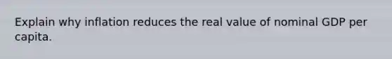 Explain why inflation reduces the real value of nominal GDP per capita.