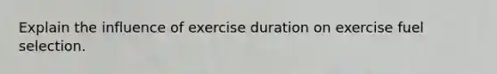 Explain the influence of exercise duration on exercise fuel selection.