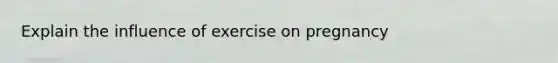Explain the influence of exercise on pregnancy