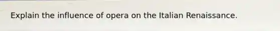 Explain the influence of opera on the Italian Renaissance.