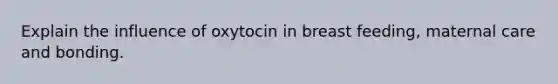 Explain the influence of oxytocin in breast feeding, maternal care and bonding.