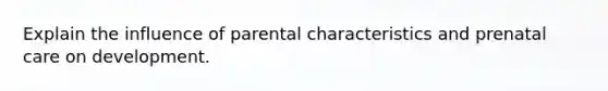 Explain the influence of parental characteristics and prenatal care on development.