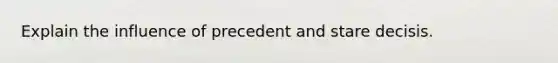 Explain the influence of precedent and stare decisis.