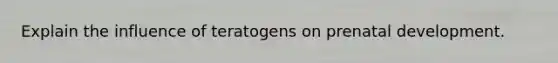 Explain the influence of teratogens on prenatal development.