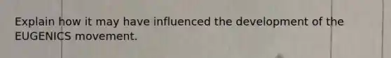 Explain how it may have influenced the development of the EUGENICS movement.