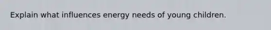 Explain what influences energy needs of young children.