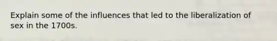 Explain some of the influences that led to the liberalization of sex in the 1700s.