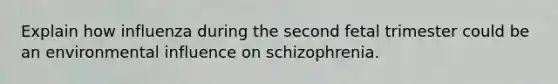 Explain how influenza during the second fetal trimester could be an environmental influence on schizophrenia.