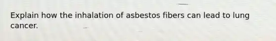 Explain how the inhalation of asbestos fibers can lead to lung cancer.