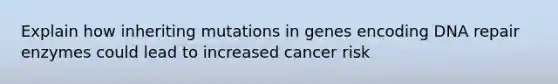 Explain how inheriting mutations in genes encoding DNA repair enzymes could lead to increased cancer risk