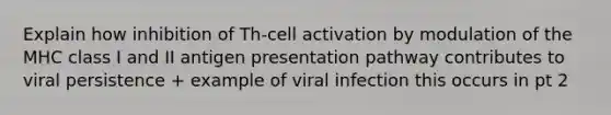 Explain how inhibition of Th-cell activation by modulation of the MHC class I and II antigen presentation pathway contributes to viral persistence + example of viral infection this occurs in pt 2