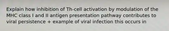 Explain how inhibition of Th-cell activation by modulation of the MHC class I and II antigen presentation pathway contributes to viral persistence + example of viral infection this occurs in