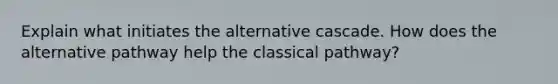 Explain what initiates the alternative cascade. How does the alternative pathway help the classical pathway?