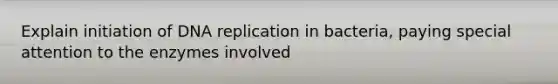 Explain initiation of DNA replication in bacteria, paying special attention to the enzymes involved