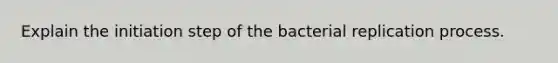 Explain the initiation step of the bacterial replication process.