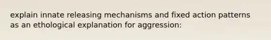 explain innate releasing mechanisms and fixed action patterns as an ethological explanation for aggression: