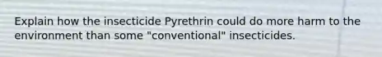 Explain how the insecticide Pyrethrin could do more harm to the environment than some "conventional" insecticides.