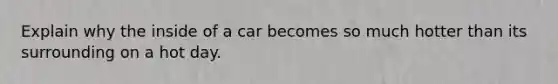 Explain why the inside of a car becomes so much hotter than its surrounding on a hot day.