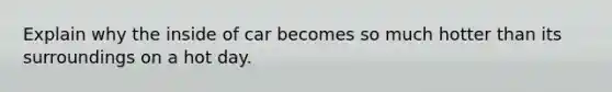 Explain why the inside of car becomes so much hotter than its surroundings on a hot day.
