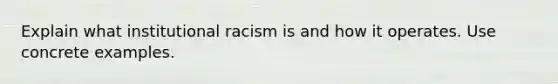 Explain what institutional racism is and how it operates. Use concrete examples.