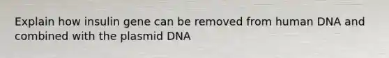 Explain how insulin gene can be removed from human DNA and combined with the plasmid DNA