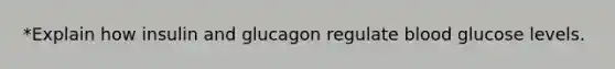 *Explain how insulin and glucagon regulate blood glucose levels.