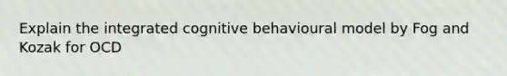 Explain the integrated cognitive behavioural model by Fog and Kozak for OCD