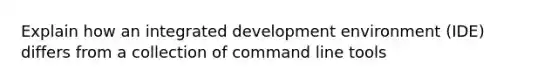 Explain how an integrated development environment (IDE) differs from a collection of command line tools