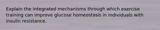 Explain the integrated mechanisms through which exercise training can improve glucose homeostasis in individuals with insulin resistance.