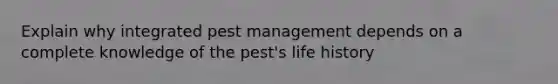 Explain why integrated pest management depends on a complete knowledge of the pest's life history