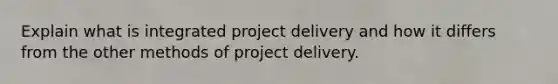 Explain what is integrated project delivery and how it differs from the other methods of project delivery.