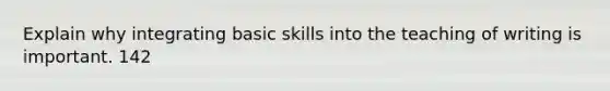 Explain why integrating basic skills into the teaching of writing is important. 142