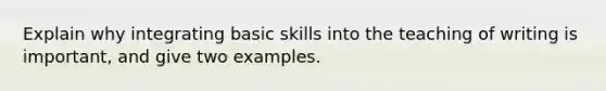 Explain why integrating basic skills into the teaching of writing is important, and give two examples.