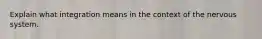 Explain what integration means in the context of the nervous system.