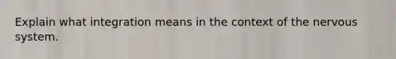 Explain what integration means in the context of the nervous system.