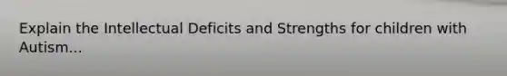 Explain the Intellectual Deficits and Strengths for children with Autism...