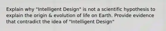 Explain why "Intelligent Design" is not a scientific hypothesis to explain the origin & evolution of life on Earth. Provide evidence that contradict the idea of "Intelligent Design"