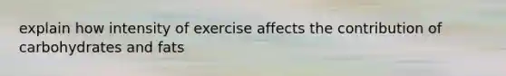 explain how intensity of exercise affects the contribution of carbohydrates and fats