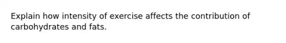 Explain how intensity of exercise affects the contribution of carbohydrates and fats.